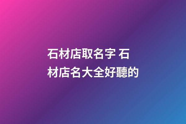 石材店取名字 石材店名大全好聽的-第1張-店鋪起名-玄機派